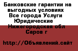 Банковские гарантии на выгодных условиях - Все города Услуги » Юридические   . Нижегородская обл.,Саров г.